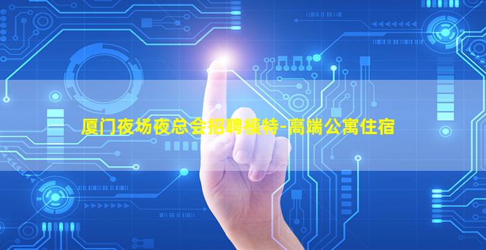 厦门夜场夜总会招聘模特-高端公寓住宿